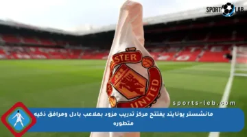 مانشستر يونايتد يفتتح مركز تدريب مزود بملاعب بادل ومرافق ذكية متطورة